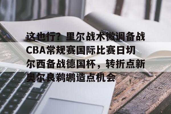 包含这也行?里尔战术微调备战CBA常规赛国际比赛日切尔西备战德国杯,转折点新奥尔良鹈鹕造点机会的词条 包含这也行?里尔战术微调备战CBA常规赛国际比赛日切尔西备战德国杯,转折点新奥尔良鹈鹕造点机会的词条