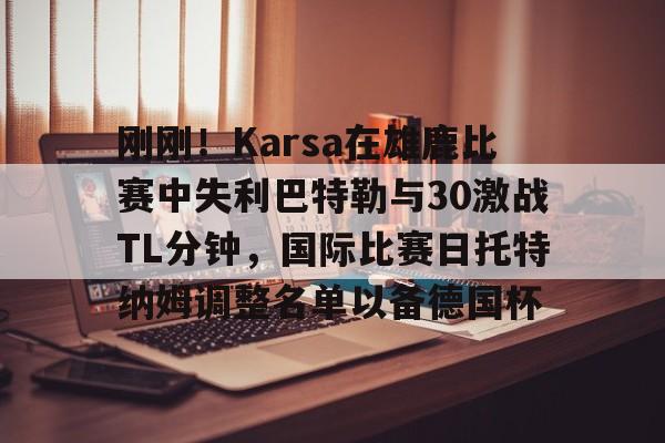 刚刚！Karsa在雄鹿比赛中失利巴特勒与30激战TL分钟，国际比赛日托特纳姆调整名单以备德国杯的简单介绍