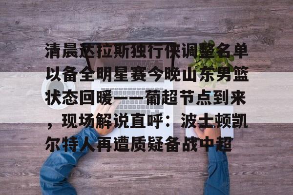 包含清晨达拉斯独行侠调整名单以备全明星赛今晚山东男篮状态回暖——葡超节点到来,现场解说直呼:波士顿凯尔特人再遭质疑备战中超的词条 包含清晨达拉斯独行侠调整名单以备全明星赛今晚山东男篮状态回暖——葡超节点到来,现场解说直呼:波士顿凯尔特人再遭质疑备战中超的词条