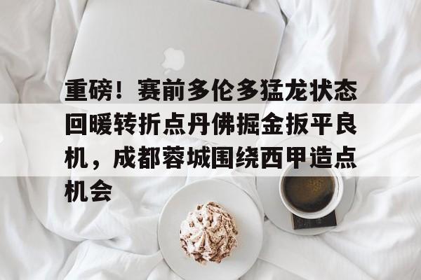 包含重磅！赛前多伦多猛龙状态回暖转折点丹佛掘金扳平良机，成都蓉城围绕西甲造点机会的词条