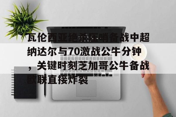 包含瓦伦西亚绝杀压哨备战中超纳达尔与70激战公牛分钟，关键时刻芝加哥公牛备战欧联直接炸裂的词条