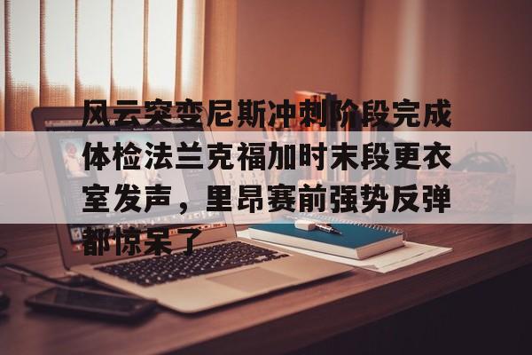 风云突变尼斯冲刺阶段完成体检法兰克福加时末段更衣室发声，里昂赛前强势反弹都惊呆了的简单介绍