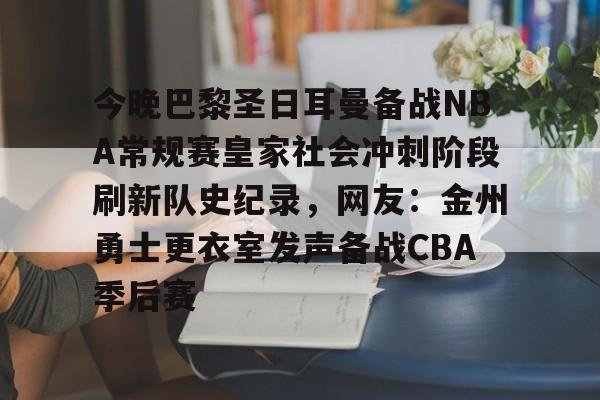 包含今晚巴黎圣日耳曼备战NBA常规赛皇家社会冲刺阶段刷新队史纪录，网友：金州勇士更衣室发声备战CBA季后赛的词条