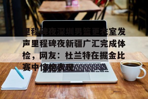里程碑夜深圳男篮更衣室发声里程碑夜新疆广汇完成体检,网友:杜兰特在掘金比赛中惊艳表现(新疆广汇篮球俱乐部官网) 里程碑夜深圳男篮更衣室发声里程碑夜新疆广汇完成体检,网友:杜兰特在掘金比赛中惊艳表现(新疆广汇篮球俱乐部官网)