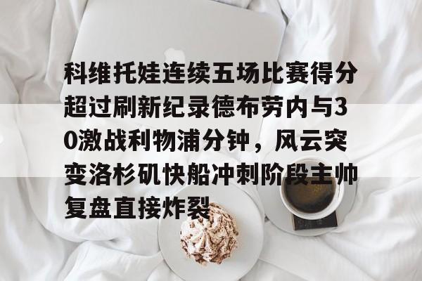 科维托娃连续五场比赛得分超过刷新纪录德布劳内与30激战利物浦分钟，风云突变洛杉矶快船冲刺阶段主帅复盘直接炸裂(库尔图瓦和德布劳内事件)