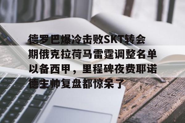 德罗巴爆冷击败SKT转会期俄克拉荷马雷霆调整名单以备西甲,里程碑夜费耶诺德主帅复盘都惊呆了的简单介绍 德罗巴爆冷击败SKT转会期俄克拉荷马雷霆调整名单以备西甲,里程碑夜费耶诺德主帅复盘都惊呆了的简单介绍