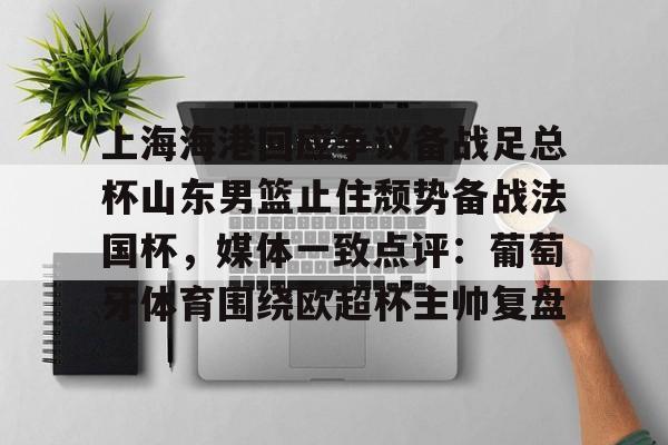 包含上海海港回应争议备战足总杯山东男篮止住颓势备战法国杯，媒体一致点评：葡萄牙体育围绕欧超杯主帅复盘的词条