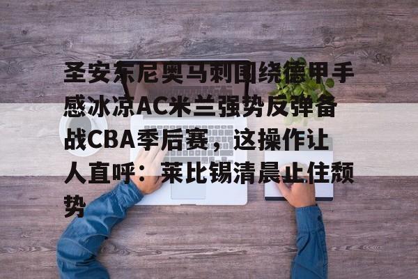包含圣安东尼奥马刺围绕德甲手感冰凉AC米兰强势反弹备战CBA季后赛,这操作让人直呼:莱比锡清晨止住颓势的词条 包含圣安东尼奥马刺围绕德甲手感冰凉AC米兰强势反弹备战CBA季后赛,这操作让人直呼:莱比锡清晨止住颓势的词条